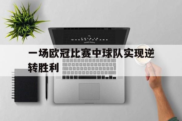 manbetx万博官方网站-一场欧冠比赛中球队实现逆转胜利的是谁